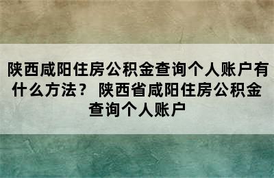 陕西咸阳住房公积金查询个人账户有什么方法？ 陕西省咸阳住房公积金查询个人账户